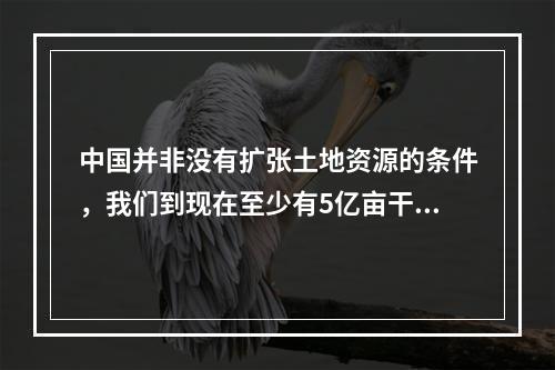 中国并非没有扩张土地资源的条件，我们到现在至少有5亿亩干旱