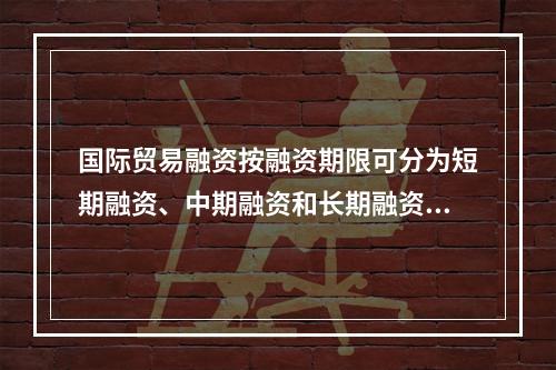 国际贸易融资按融资期限可分为短期融资、中期融资和长期融资。