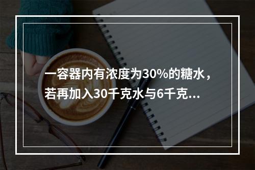 一容器内有浓度为30%的糖水，若再加入30千克水与6千克糖