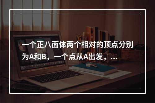 一个正八面体两个相对的顶点分别为A和B，一个点从A出发，沿