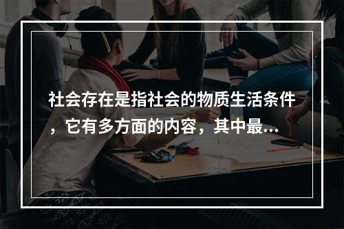 社会存在是指社会的物质生活条件，它有多方面的内容，其中最能