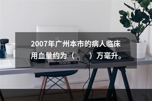 2007年广州本市的病人临床用血量约为（　　）万毫升。