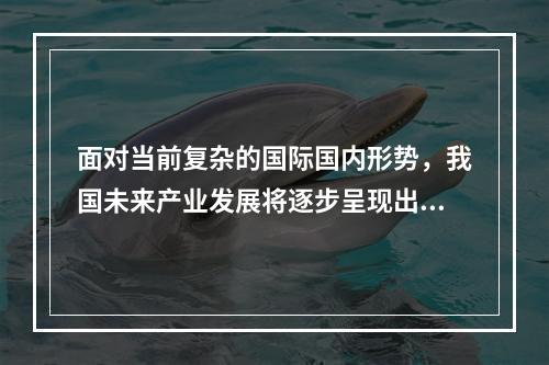 面对当前复杂的国际国内形势，我国未来产业发展将逐步呈现出两