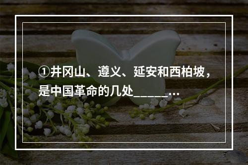 ①井冈山、遵义、延安和西柏坡，是中国革命的几处_____。