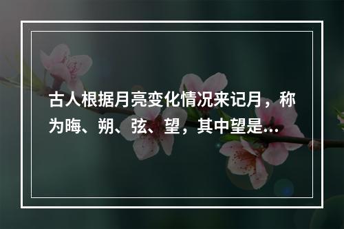 古人根据月亮变化情况来记月，称为晦、朔、弦、望，其中望是指