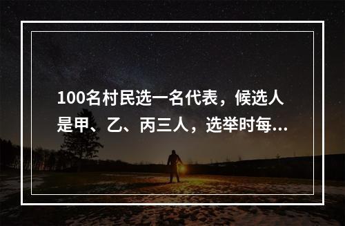 100名村民选一名代表，候选人是甲、乙、丙三人，选举时每人