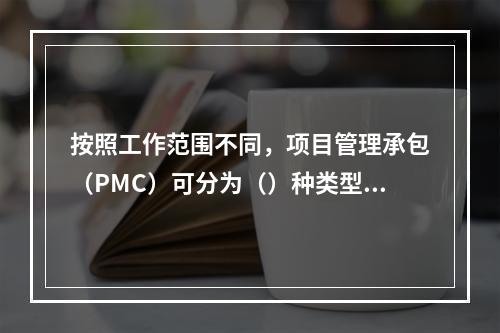 按照工作范围不同，项目管理承包（PMC）可分为（）种类型。