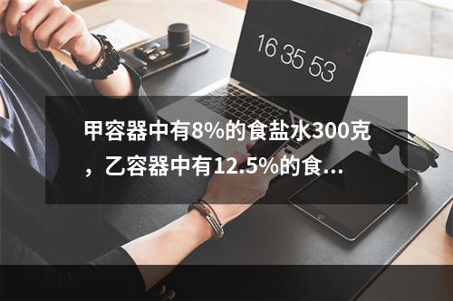 甲容器中有8%的食盐水300克，乙容器中有12.5%的食盐