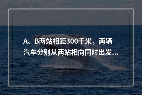 A、B两站相距300千米，两辆汽车分别从两站相向同时出发，