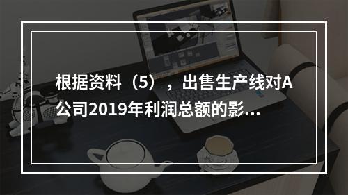 根据资料（5），出售生产线对A公司2019年利润总额的影响金