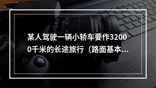 某人驾驶一辆小轿车要作32000千米的长途旅行（路面基本相