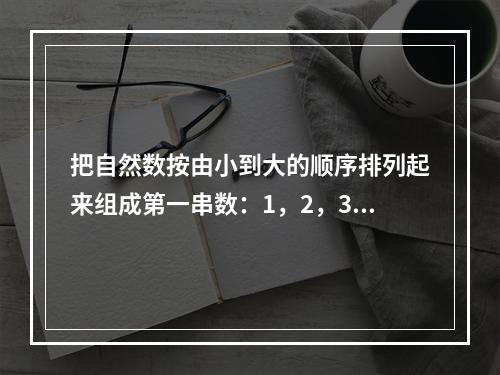 把自然数按由小到大的顺序排列起来组成第一串数：1，2，3…