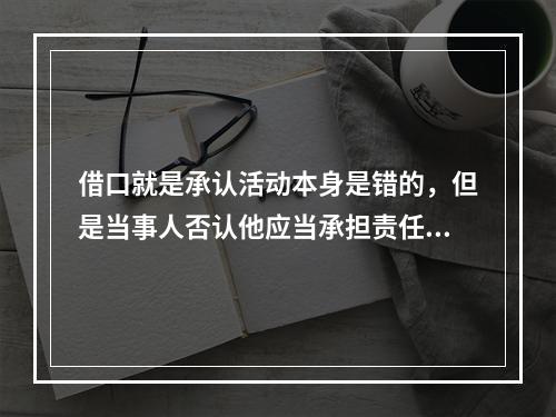 借口就是承认活动本身是错的，但是当事人否认他应当承担责任。