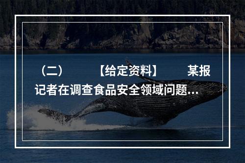 （二）　　【给定资料】　　某报记者在调查食品安全领域问题时