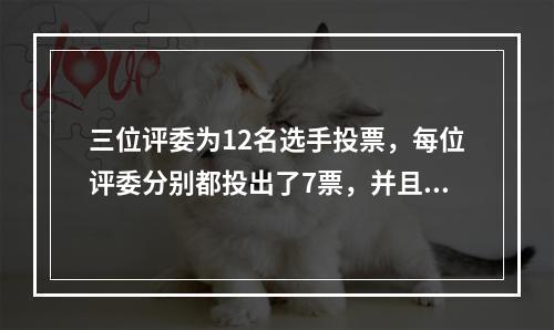 三位评委为12名选手投票，每位评委分别都投出了7票，并且每