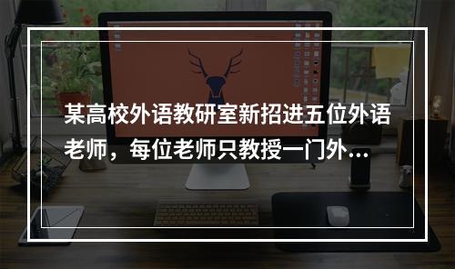 某高校外语教研室新招进五位外语老师，每位老师只教授一门外语