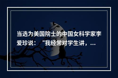 当选为美国院士的中国女科学家李爱珍说：“我经常对学生讲，任