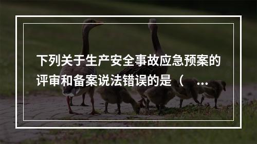 下列关于生产安全事故应急预案的评审和备案说法错误的是（　）。