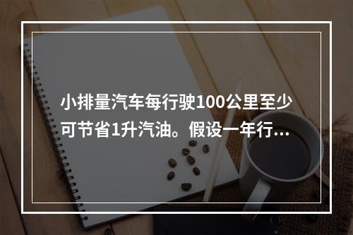 小排量汽车每行驶100公里至少可节省1升汽油。假设一年行驶