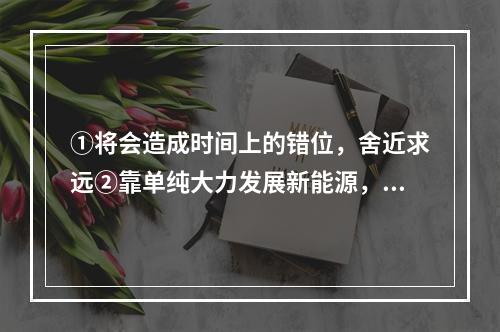 ①将会造成时间上的错位，舍近求远②靠单纯大力发展新能源，远