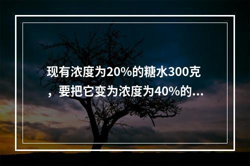 现有浓度为20%的糖水300克，要把它变为浓度为40%的糖