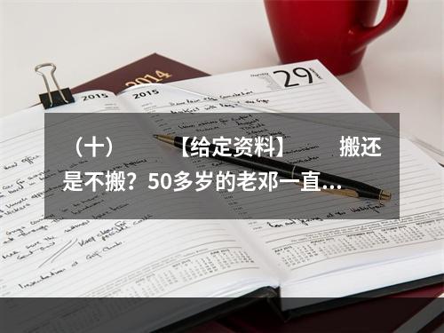 （十）　　【给定资料】　　搬还是不搬？50多岁的老邓一直在