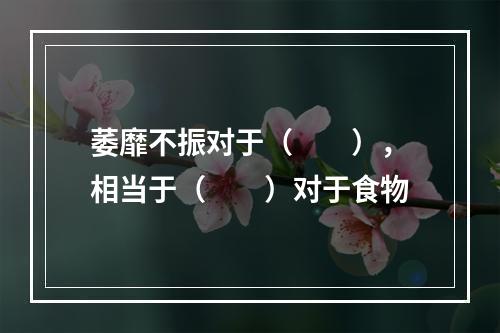 萎靡不振对于（　　），相当于（　　）对于食物