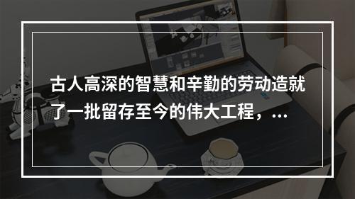 古人高深的智慧和辛勤的劳动造就了一批留存至今的伟大工程，下