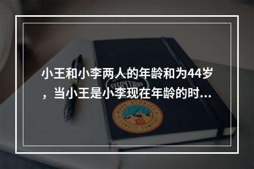 小王和小李两人的年龄和为44岁，当小王是小李现在年龄的时，