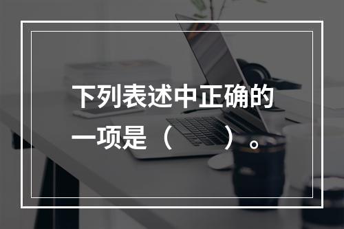 下列表述中正确的一项是（　　）。