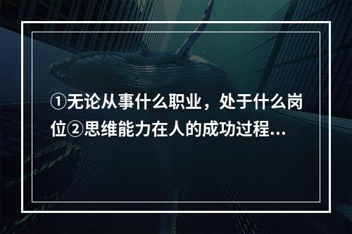 ①无论从事什么职业，处于什么岗位②思维能力在人的成功过程中