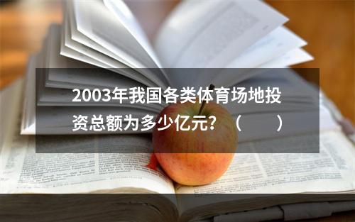 2003年我国各类体育场地投资总额为多少亿元？（　　）