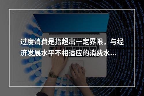 过度消费是指超出一定界限，与经济发展水平不相适应的消费水平