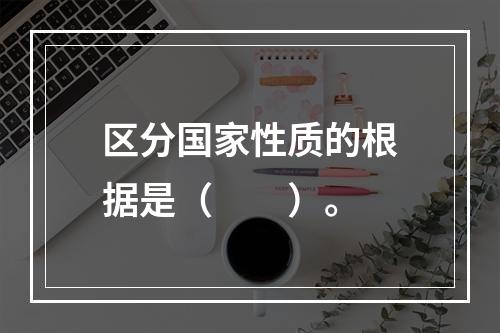 区分国家性质的根据是（　　）。