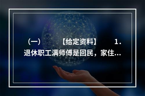 （一）　　【给定资料】　　1．退休职工满师傅是回民，家住北