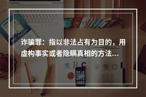 诈骗罪：指以非法占有为目的，用虚构事实或者隐瞒真相的方法，