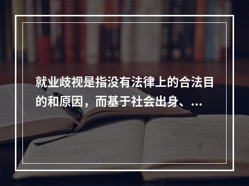 就业歧视是指没有法律上的合法目的和原因，而基于社会出身、性