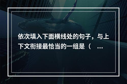 依次填入下面横线处的句子，与上下文衔接最恰当的一组是（　　