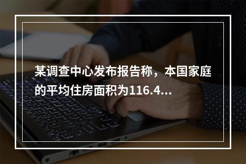 某调查中心发布报告称，本国家庭的平均住房面积为116.4平