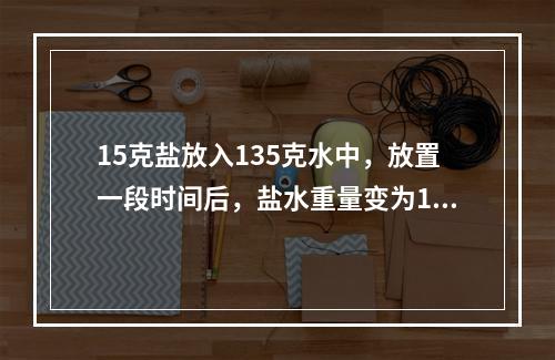 15克盐放入135克水中，放置一段时间后，盐水重量变为10