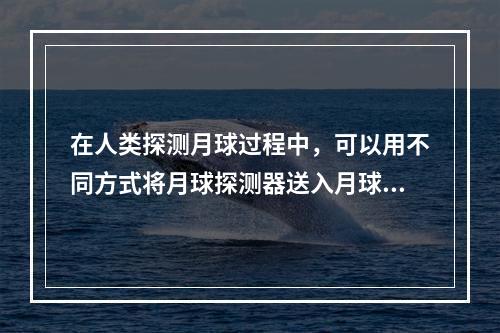 在人类探测月球过程中，可以用不同方式将月球探测器送入月球轨