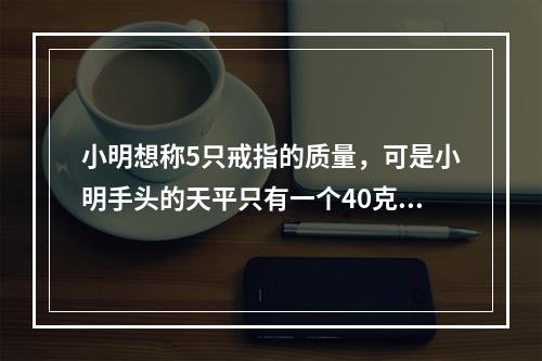 小明想称5只戒指的质量，可是小明手头的天平只有一个40克的