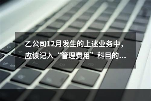 乙公司12月发生的上述业务中，应该记入“管理费用”科目的金额