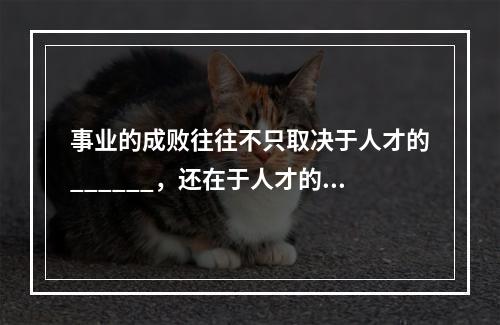 事业的成败往往不只取决于人才的______，还在于人才的有