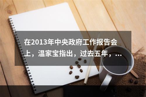 在2013年中央政府工作报告会上，温家宝指出，过去五年，我