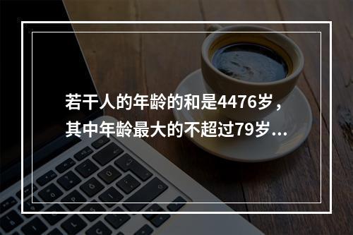 若干人的年龄的和是4476岁，其中年龄最大的不超过79岁，