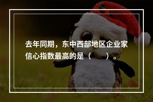 去年同期，东中西部地区企业家信心指数最高的是（　　）。