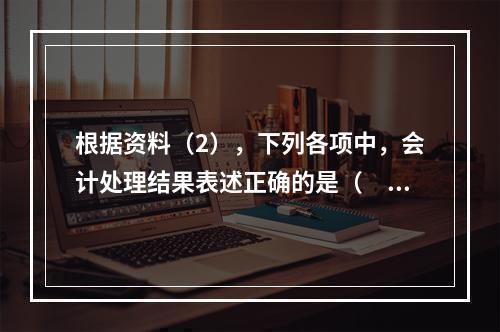 根据资料（2），下列各项中，会计处理结果表述正确的是（　）。