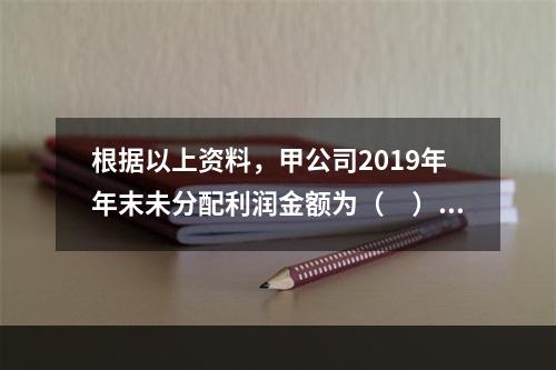 根据以上资料，甲公司2019年年末未分配利润金额为（　）万元