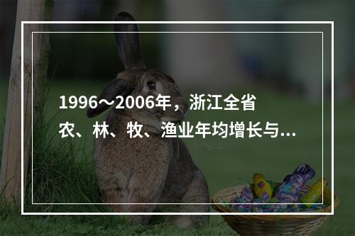 1996～2006年，浙江全省农、林、牧、渔业年均增长与农民